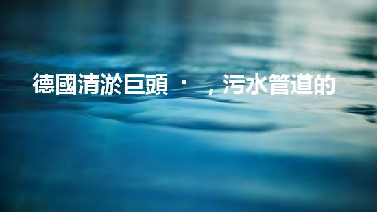 德國清淤巨頭，污水管道的救星！